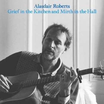 LP Alasdair Roberts: Grief In The Kitchen And Mirth In The Hall