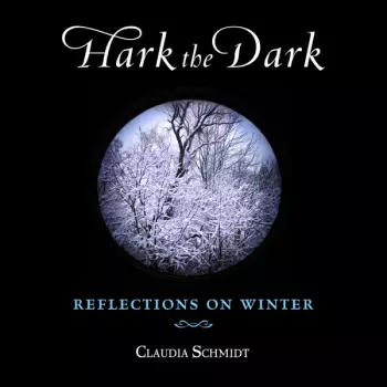 Claudia Schmidt: Hark The Dark: Reflections On Winter