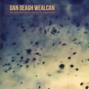 Dan Deagh Wealcan: Who Cares What Music Is Playing In My Headphones?