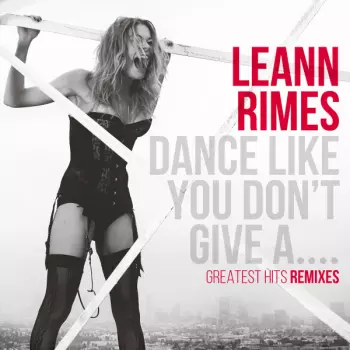 LeAnn Rimes: Dance Like You Don't Give A.... Greatest Hits Remixes