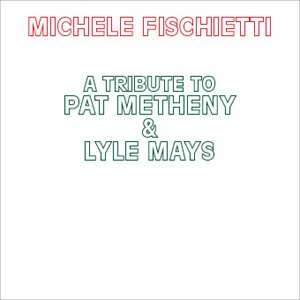CD MICHELE FISCHIETTI: A Tribute To Pat Metheny & Lyle Mays