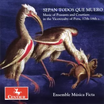 Musica Ficta: Sepan Todos Que Muero (Music Of Peasants And Courtiers In The Viceroyalty Of Peru, 17th-18th C.)