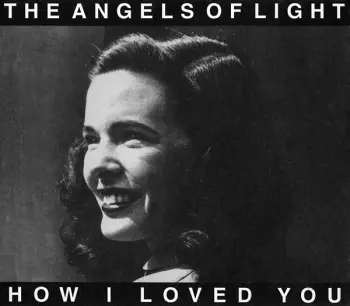 The Angels Of Light: How I Loved You